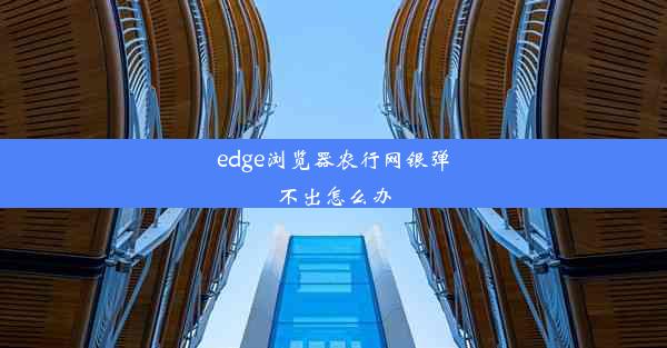 edge浏览器农行网银弹不出怎么办