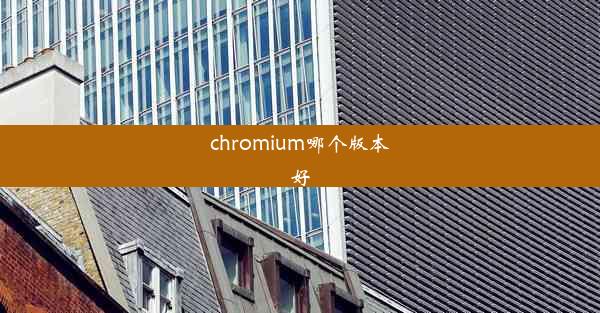 chromium哪个版本好