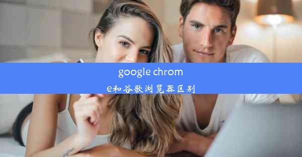 google chrome和谷歌浏览器区别