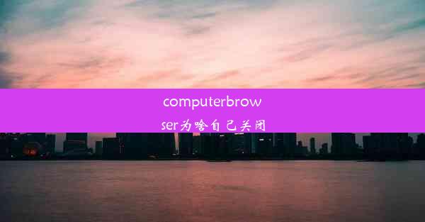 computerbrowser为啥自己关闭