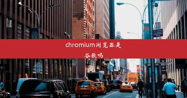 chromium浏览器是谷歌吗