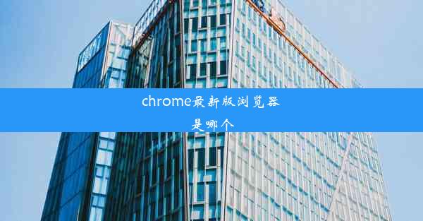 chrome最新版浏览器是哪个