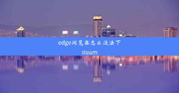 edge浏览器怎么没法下steam