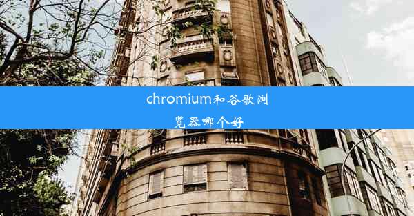 chromium和谷歌浏览器哪个好