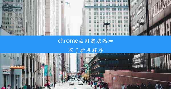 chrome应用商店添加不了扩展程序