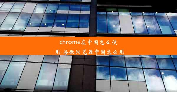 chrome在中国怎么使用-谷歌浏览器中国怎么用