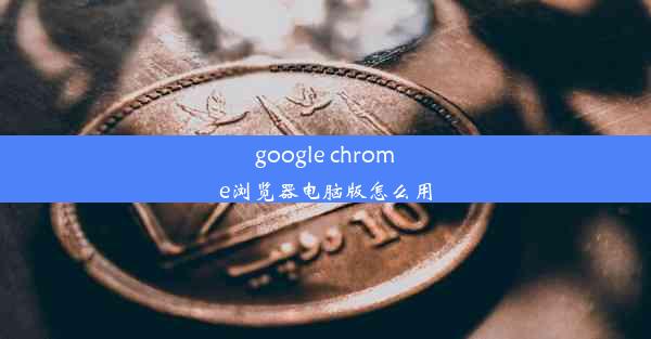 google chrome浏览器电脑版怎么用