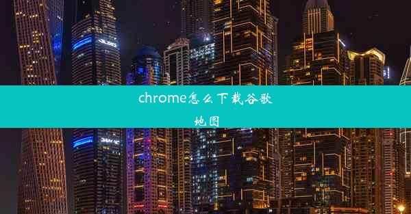 chrome怎么下载谷歌地图