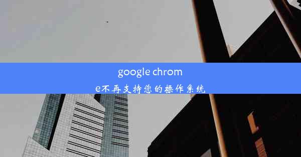 google chrome不再支持您的操作系统