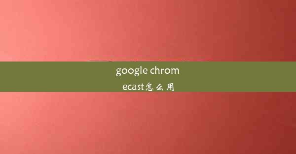 google chromecast怎么用