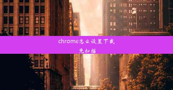 chrome怎么设置下载免扫描