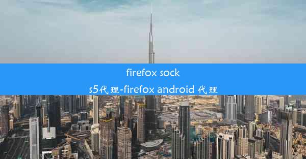 firefox socks5代理-firefox android 代理