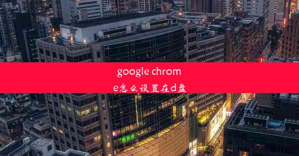 google chrome怎么设置在d盘