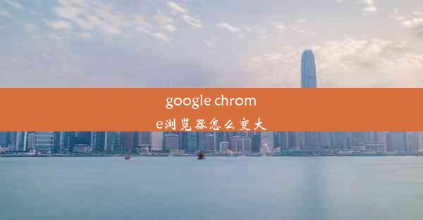 google chrome浏览器怎么变大