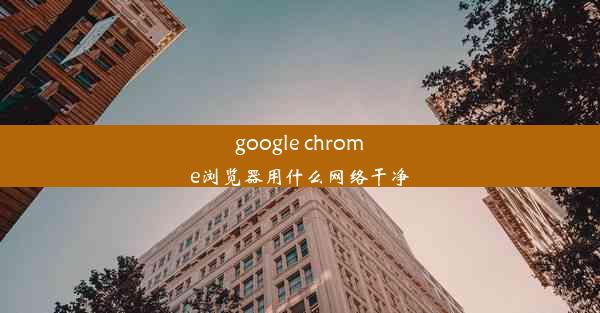 google chrome浏览器用什么网络干净