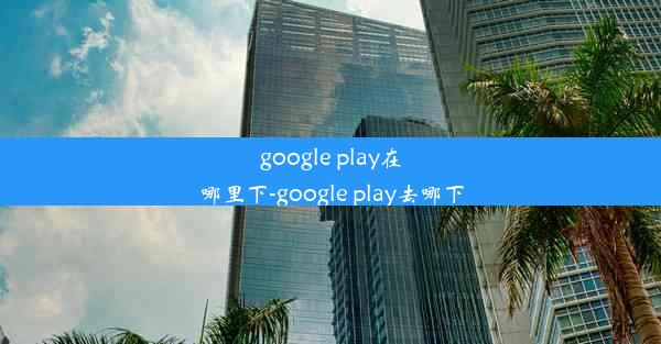 google play在哪里下-google play去哪下