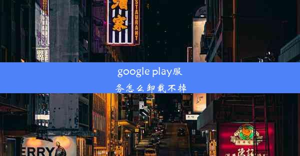 google play服务怎么卸载不掉