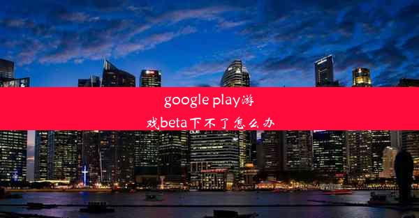 google play游戏beta下不了怎么办