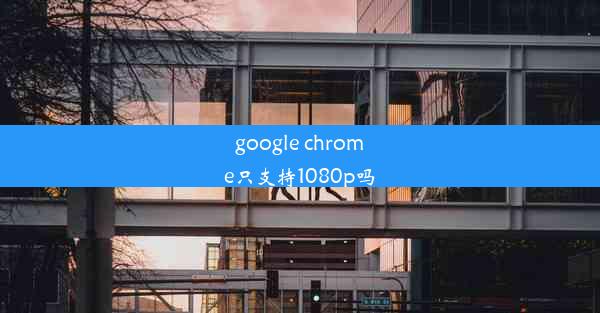 google chrome只支持1080p吗