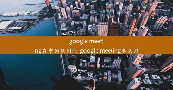 google meeting在中国能用吗-google meeting怎么用