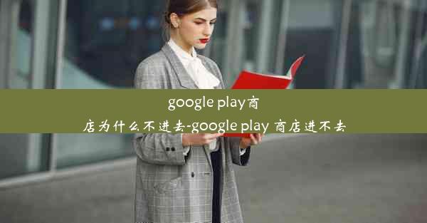 google play商店为什么不进去-google play 商店进不去