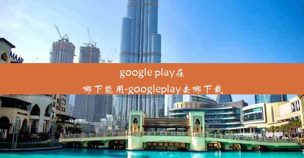 google play在哪下能用-googleplay去哪下载