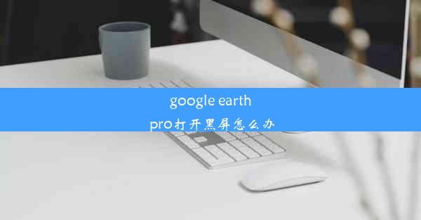 google earth pro打开黑屏怎么办