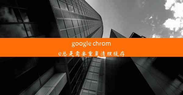 google chrome总是需要重复清理缓存