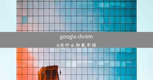 google chrome为什么卸载不掉