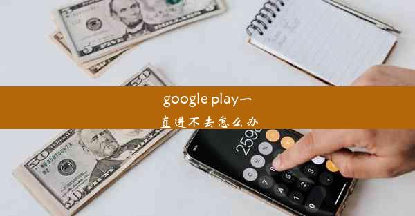 google play一直进不去怎么办