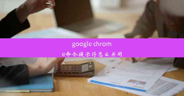 google chrome命令提示符怎么关闭