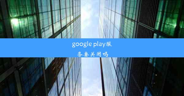 google play服务要关闭吗