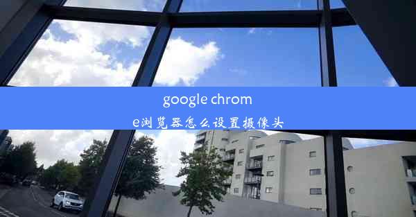 google chrome浏览器怎么设置摄像头