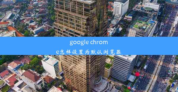 google chrome怎样设置为默认浏览器