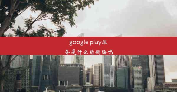 google play服务是什么能删除吗