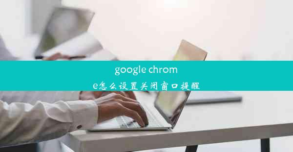 google chrome怎么设置关闭窗口提醒