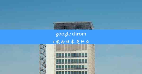 google chrome最新版本是什么