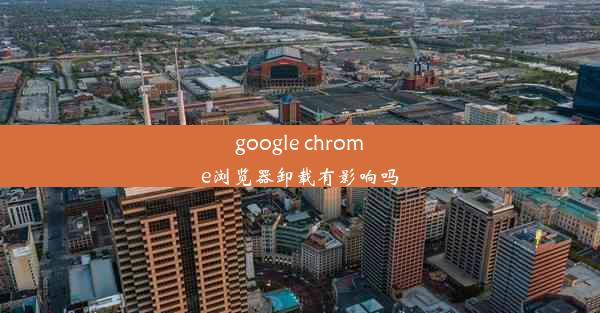 google chrome浏览器卸载有影响吗