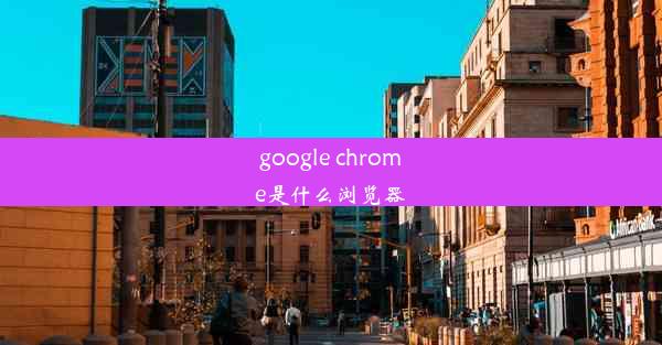 google chrome是什么浏览器