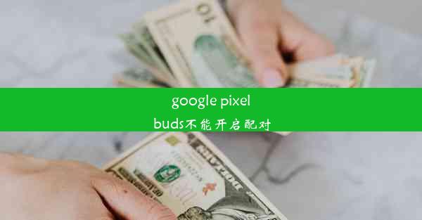 google pixel buds不能开启配对