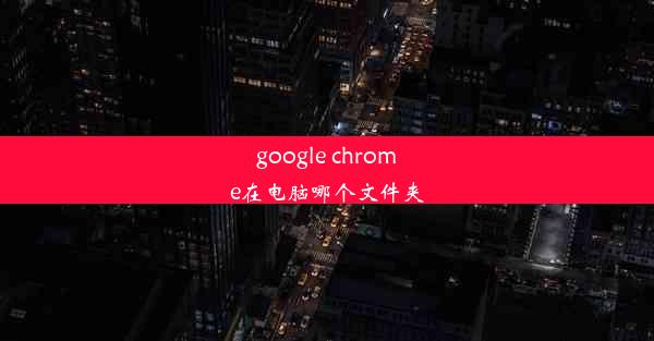 google chrome在电脑哪个文件夹