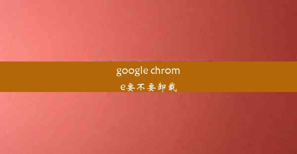 google chrome要不要卸载