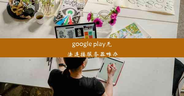 google play无法连接服务器咋办