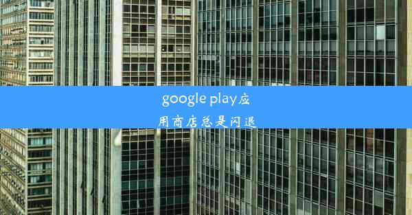 google play应用商店总是闪退