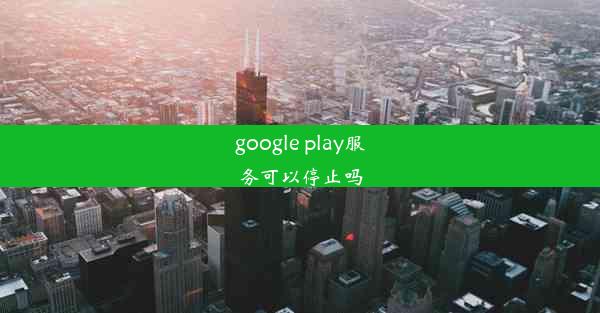 google play服务可以停止吗