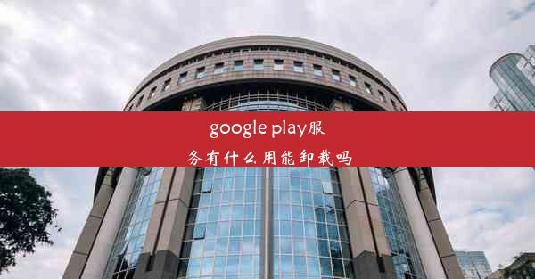 google play服务有什么用能卸载吗