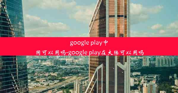 google play中国可以用吗-google play在大陆可以用吗