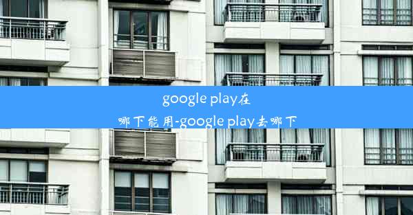 google play在哪下能用-google play去哪下