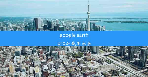 google earth pro加载不出来