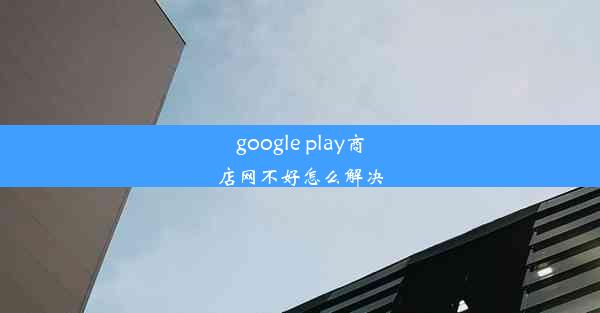 google play商店网不好怎么解决